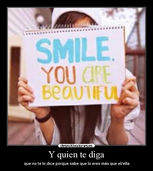 Y quien te diga - que no te lo dice porque sabe que lo eres más que el/ella