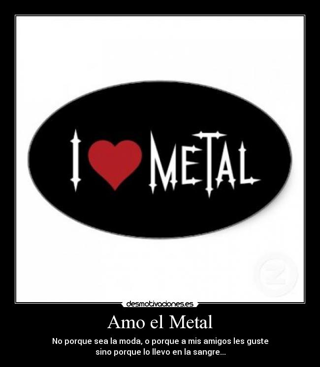 Amo el Metal - No porque sea la moda, o porque a mis amigos les guste
sino porque lo llevo en la sangre...