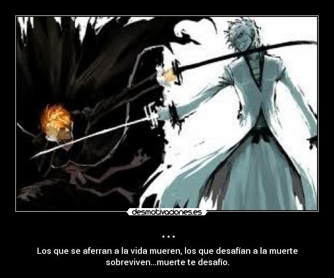 ... - Los que se aferran a la vida mueren, los que desafían a la muerte
sobreviven...muerte te desafío.