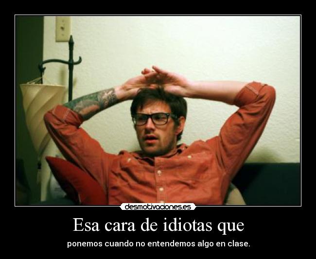 Esa cara de idiotas que - ponemos cuando no entendemos algo en clase.