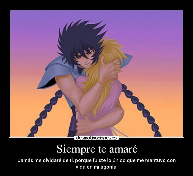 Siempre te amaré - Jamás me olvidaré de ti, porque fuiste lo único que me mantuvo con
vida en mi agonía.