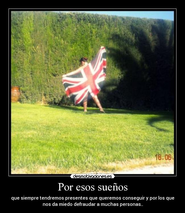 Por esos sueños - que siempre tendremos presentes que queremos conseguir y por los que
nos da miedo defraudar a muchas personas..