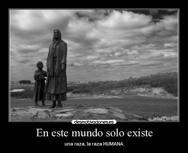 En este mundo solo existe - una raza, la raza HUMANA.