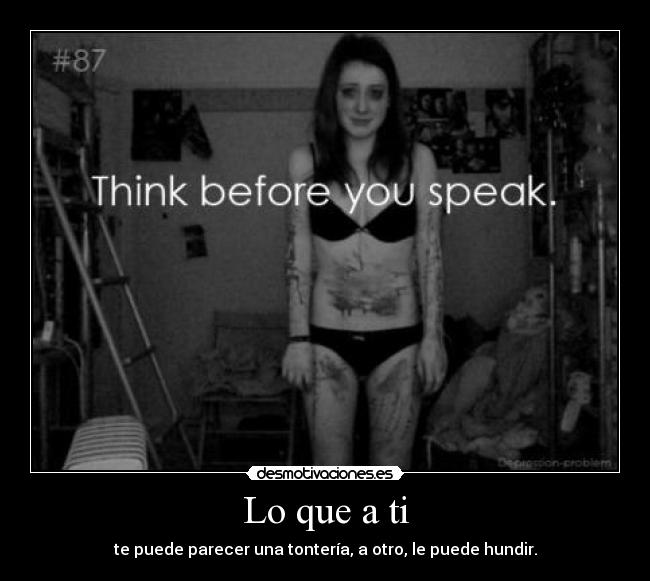 Lo que a ti - te puede parecer una tontería, a otro, le puede hundir.