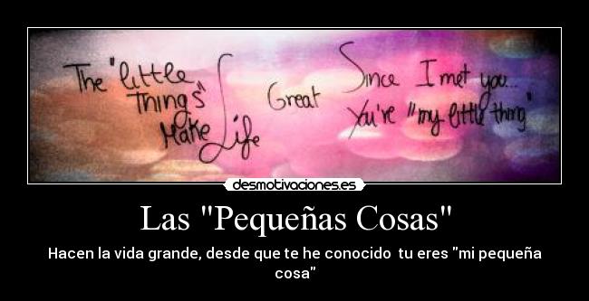 Las Pequeñas Cosas - Hacen la vida grande, desde que te he conocido tu eres mi pequeña cosa