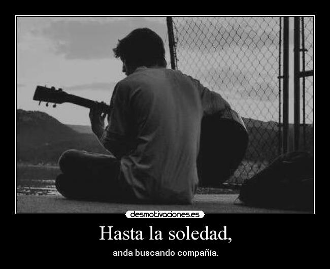 Hasta la soledad, - anda buscando compañía.