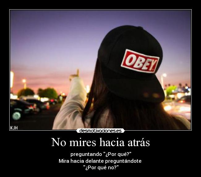 No mires hacia atrás - preguntando ¿Por qué?
Mira hacia delante preguntándote
¿Por qué no?