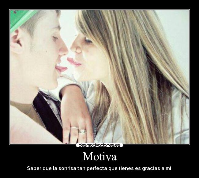 Motiva - Saber que la sonrisa tan perfecta que tienes es gracias a mi ♥
