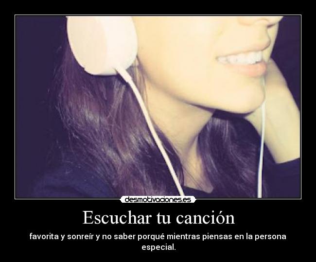 Escuchar tu canción - favorita y sonreír y no saber porqué mientras piensas en la persona especial.
