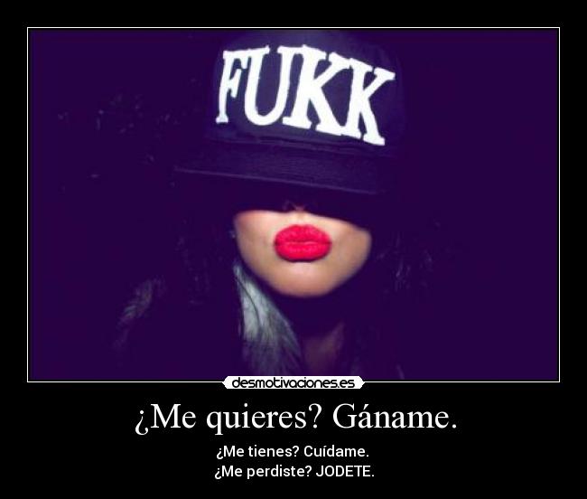 ¿Me quieres? Gáname. - ¿Me tienes? Cuídame.
¿Me perdiste? JODETE.
