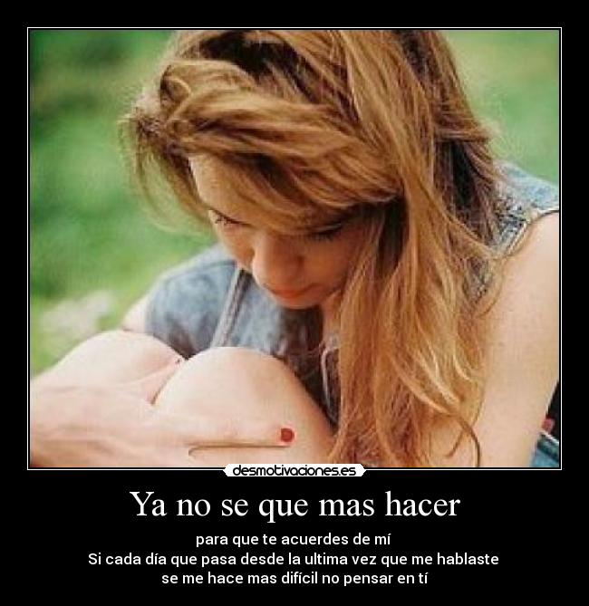 Ya no se que mas hacer - para que te acuerdes de mí 
Si cada día que pasa desde la ultima vez que me hablaste 
se me hace mas difícil no pensar en tí