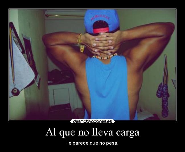 Al que no lleva carga - le parece que no pesa.
