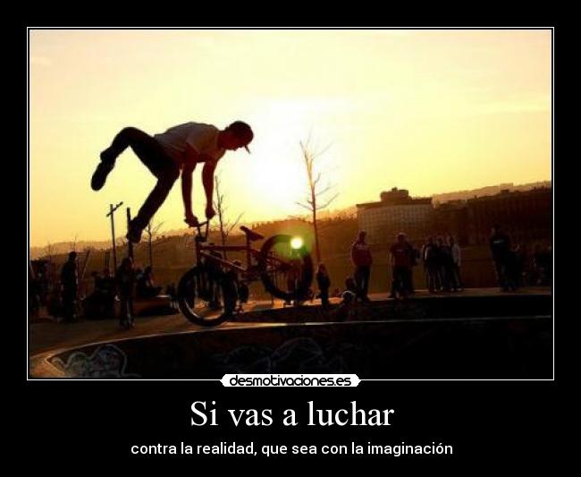 Si vas a luchar - contra la realidad, que sea con la imaginación
