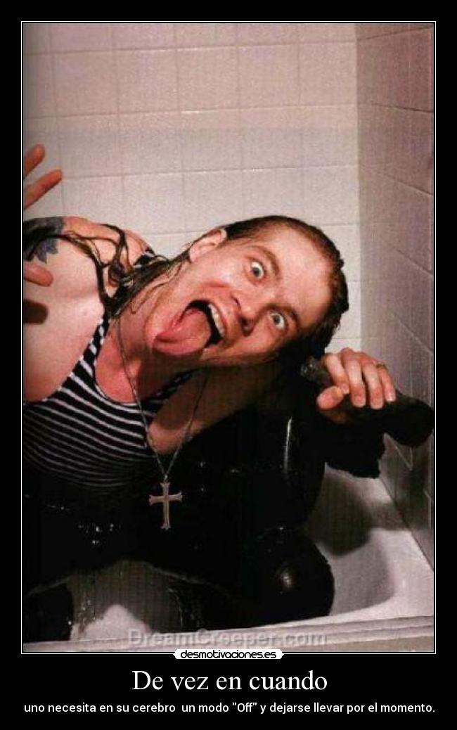 De vez en cuando - uno necesita en su cerebro  un modo Off y dejarse llevar por el momento.