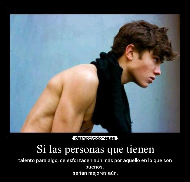 Si las personas que tienen - talento para algo, se esforzasen aún más por aquello en lo que son buenos, 
serían mejores aún.