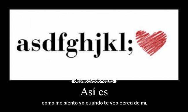 Así es - como me siento yo cuando te veo cerca de mi.