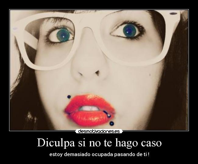 Diculpa si no te hago caso - estoy demasiado ocupada pasando de ti !