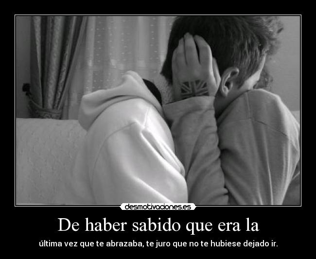 De haber sabido que era la - última vez que te abrazaba, te juro que no te hubiese dejado ir.