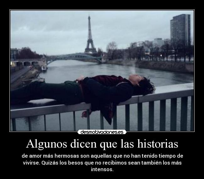 Algunos dicen que las historias - de amor más hermosas son aquellas que no han tenido tiempo de
vivirse. Quizás los besos que no recibimos sean también los más
intensos.