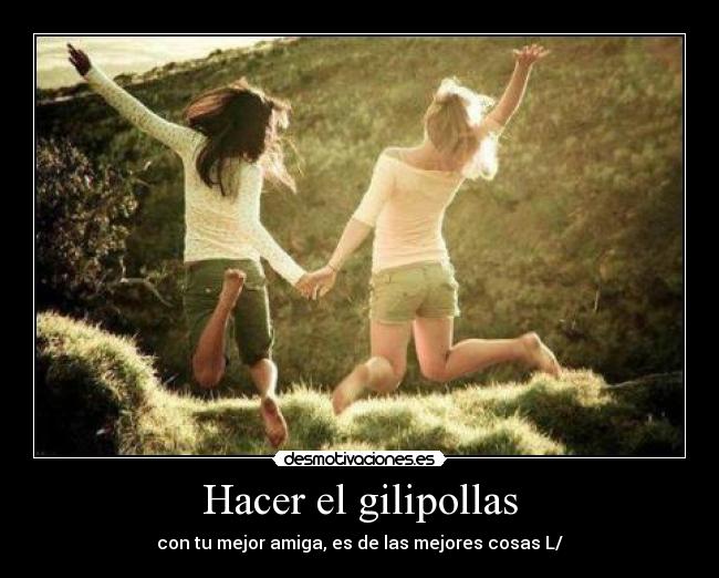 Hacer el gilipollas - con tu mejor amiga, es de las mejores cosas L/