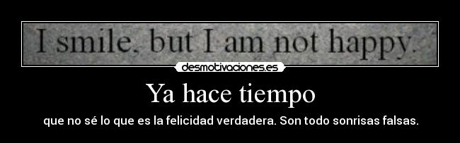 Ya hace tiempo - que no sé lo que es la felicidad verdadera. Son todo sonrisas falsas.