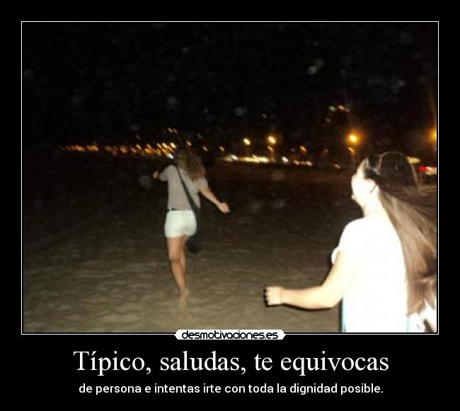 Típico, saludas, te equivocas - de persona e intentas irte con toda la dignidad posible.