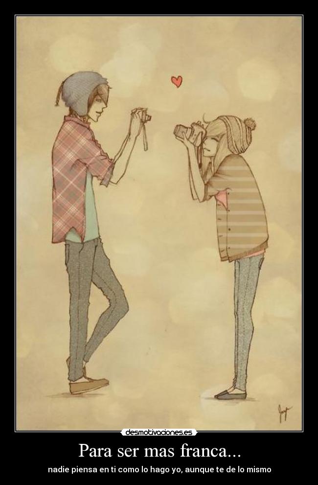 Para ser mas franca... - nadie piensa en ti como lo hago yo, aunque te de lo mismo