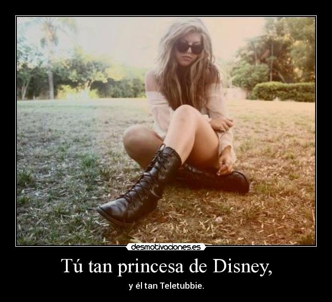 Tú tan princesa de Disney, - y él tan Teletubbie.