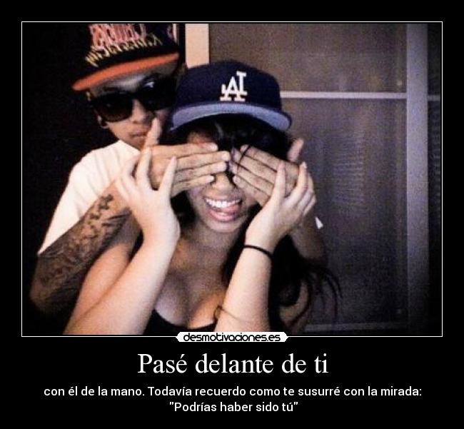 Pasé delante de ti - con él de la mano. Todavía recuerdo como te susurré con la mirada:
Podrías haber sido tú
