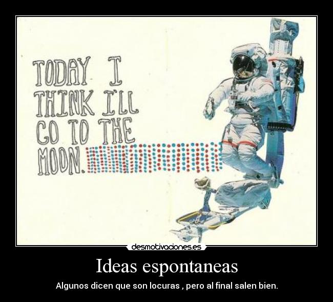 Ideas espontaneas - Algunos dicen que son locuras , pero al final salen bien.