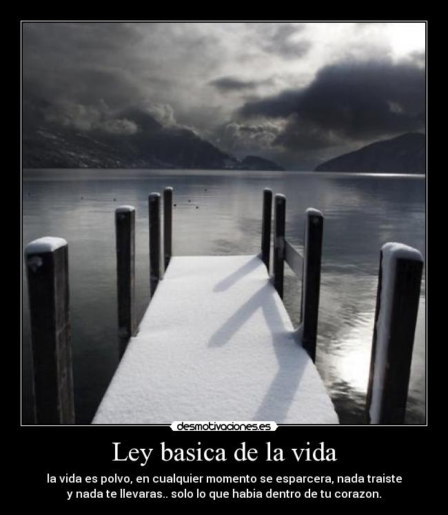 Ley basica de la vida - la vida es polvo, en cualquier momento se esparcera, nada traiste
y nada te llevaras.. solo lo que habia dentro de tu corazon.