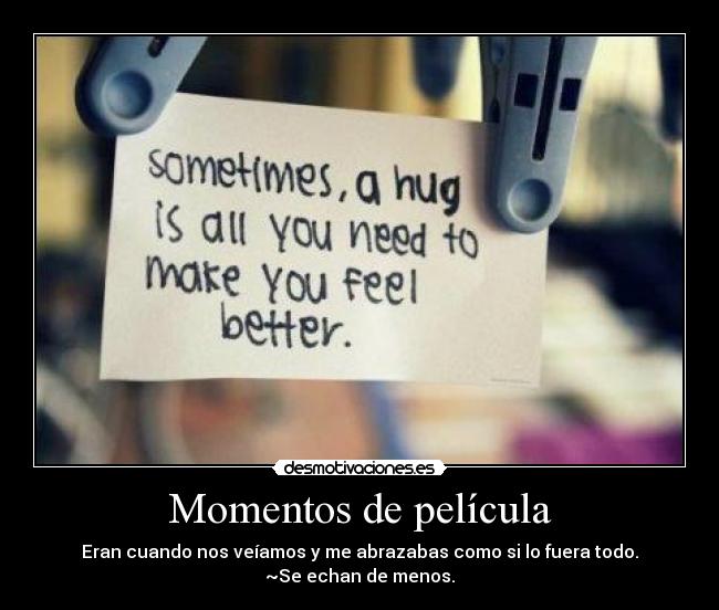 Momentos de película - Eran cuando nos veíamos y me abrazabas como si lo fuera todo.
~Se echan de menos.