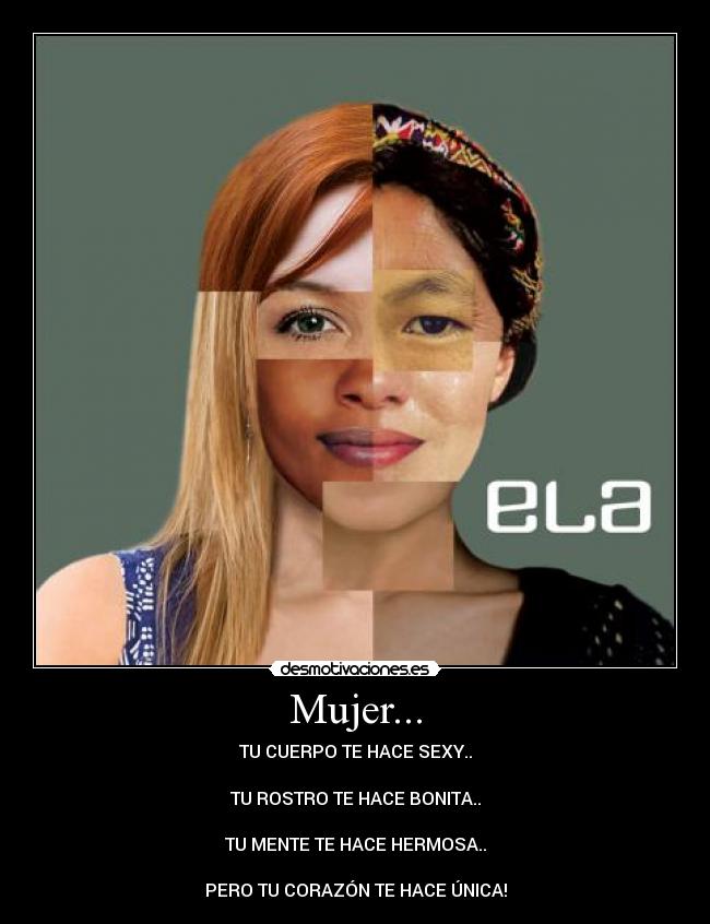 Mujer... - TU CUERPO TE HACE SEXY..

TU ROSTRO TE HACE BONITA..

TU MENTE TE HACE HERMOSA..

PERO TU CORAZÓN TE HACE ÚNICA!