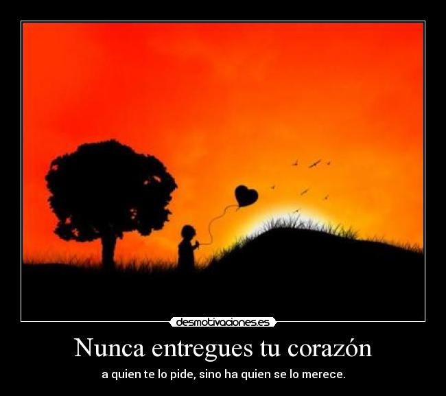 Nunca entregues tu corazón - a quien te lo pide, sino ha quien se lo merece.