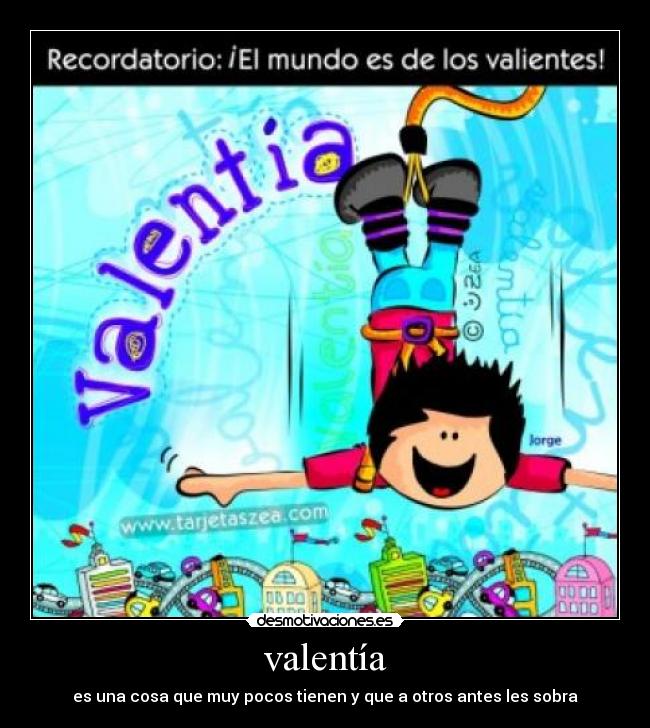 valentía - es una cosa que muy pocos tienen y que a otros antes les sobra