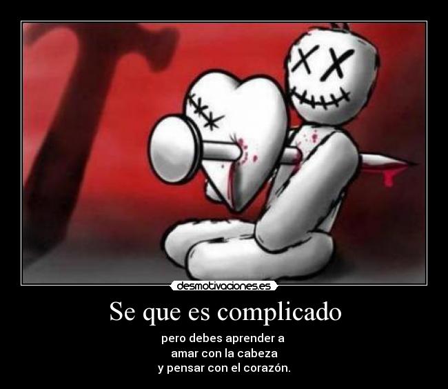 Se que es complicado - pero debes aprender a 
amar con la cabeza
y pensar con el corazón.