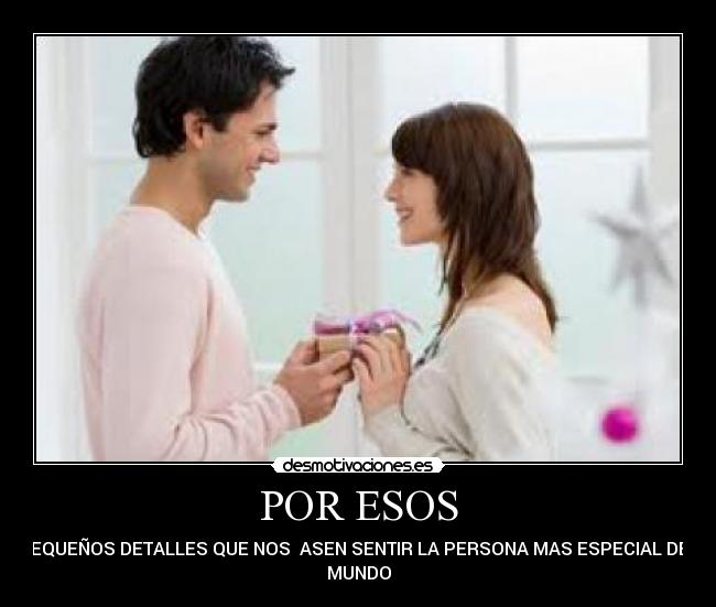 POR ESOS - PEQUEÑOS DETALLES QUE NOS ASEN SENTIR LA PERSONA MAS ESPECIAL DEL
MUNDO