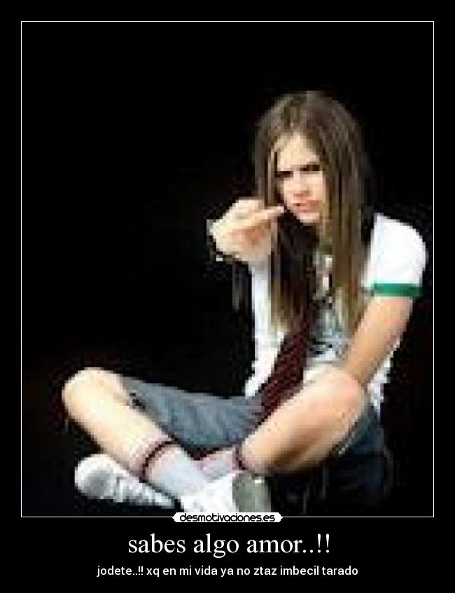 sabes algo amor..!! - jodete..!! xq en mi vida ya no ztaz imbecil tarado