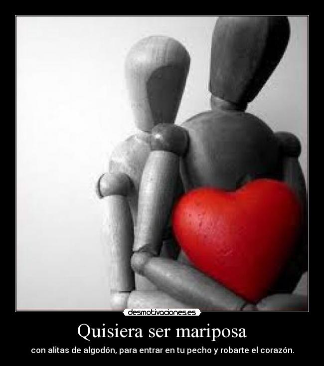 Quisiera ser mariposa - con alitas de algodón, para entrar en tu pecho y robarte el corazón.