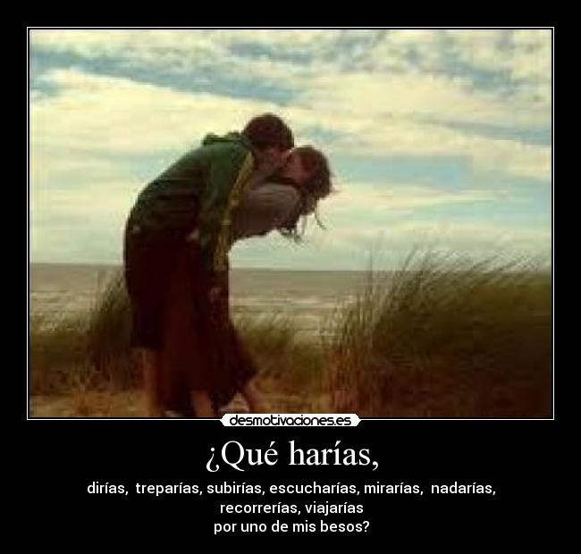 ¿Qué harías, - dirías, treparías, subirías, escucharías, mirarías, nadarías, recorrerías, viajarías
por uno de mis besos?