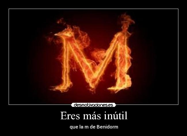 Eres más inútil - que la m de Benidorm