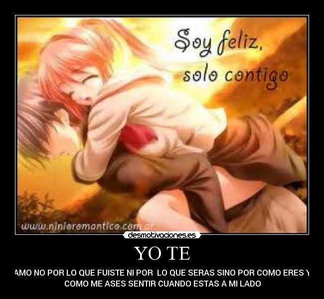 YO TE - AMO NO POR LO QUE FUISTE NI POR LO QUE SERAS SINO POR COMO ERES Y
COMO ME ASES SENTIR CUANDO ESTAS A MI LADO
