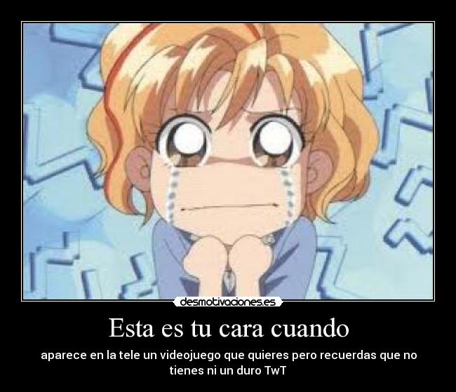 Esta es tu cara cuando - aparece en la tele un videojuego que quieres pero recuerdas que no
tienes ni un duro TwT