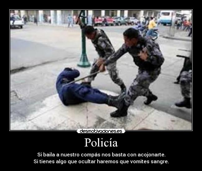 Policía - Si baila a nuestro compás nos basta con acojonarte.
Si tienes algo que ocultar haremos que vomites sangre.