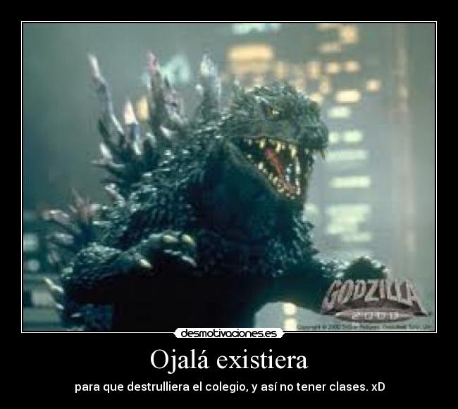 Ojalá existiera - para que destrulliera el colegio, y así no tener clases. xD