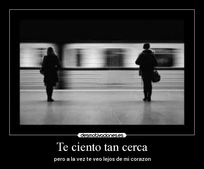 Te ciento tan cerca - pero a la vez te veo lejos de mi corazon
