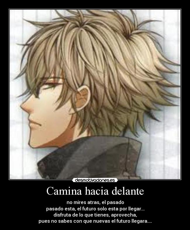 Camina hacia delante - no mires atras, el pasado
pasado esta, el futuro solo esta por llegar...
disfruta de lo que tienes, aprovecha,
pues no sabes con que nuevas el futuro llegara....