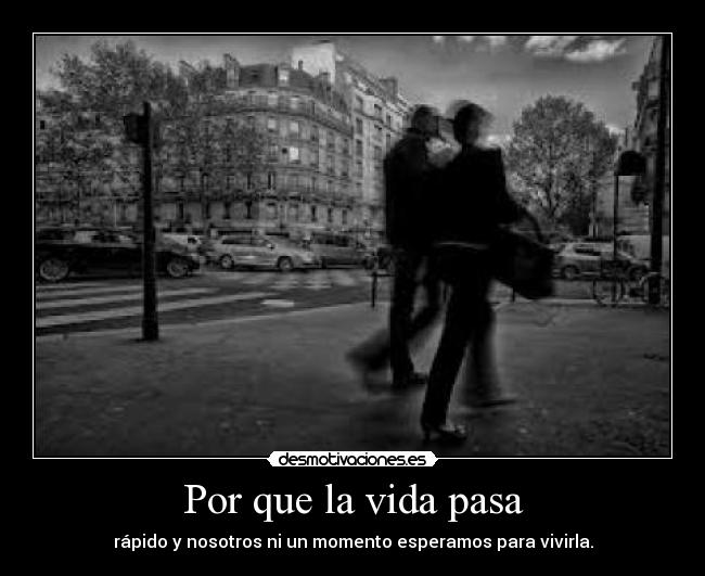 Por que la vida pasa - rápido y nosotros ni un momento esperamos para vivirla.