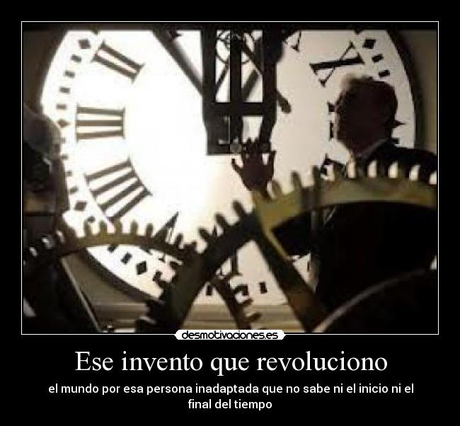 Ese invento que revoluciono - el mundo por esa persona inadaptada que no sabe ni el inicio ni el final del tiempo
