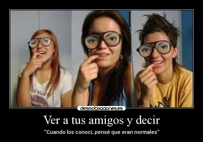 Ver a tus amigos y decir - Cuando los conocí, pensé que eran normales